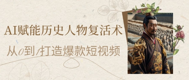 AI赋能历史人物复活术：从0到1打造爆款短视频，7天涨粉10W，小白也能月入过1W-百货大全