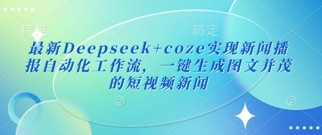 最新Deepseek+coze实现新闻播报自动化工作流，一键生成图文并茂的短视频新闻-百货大全