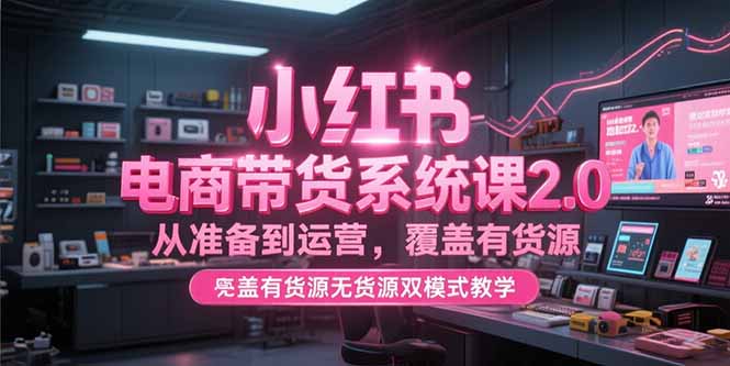 小红书电商带货系统课2.0，从准备到运营，覆盖有货源无货源双模式教学-百货大全