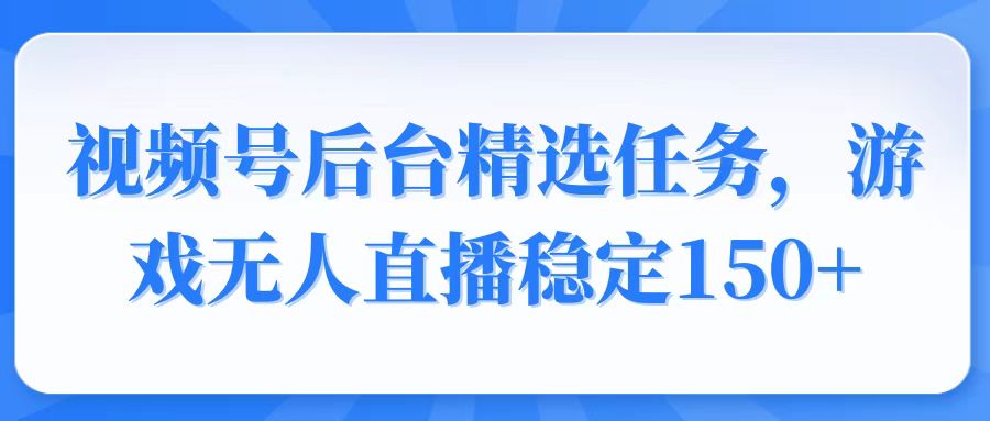 视频号精选变现任务，游戏无人直播稳定150+-百货大全