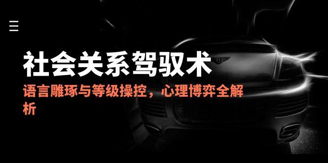 2025社会关系驾驭术，语言雕琢与等级操控，心理博弈全解析-百货大全