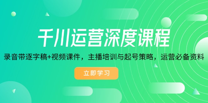 千川运营深度课程，录音带逐字稿+视频课件，主播培训与起号策略，运营…-百货大全
