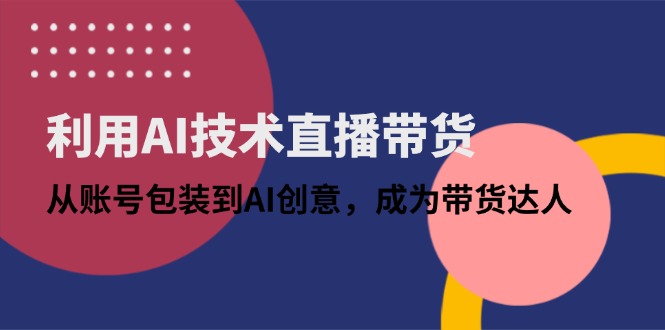 利用AI技术直播带货：从账号包装到AI创意，成为带货达人-百货大全