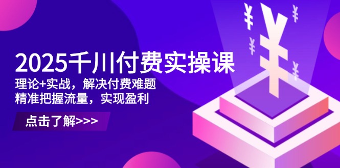 2025千川付费实操课，理论+实战，解决付费难题，精准把握流量，实现盈利-百货大全