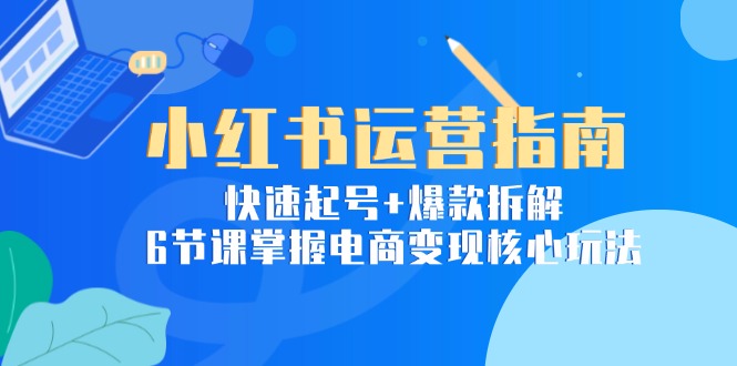 小红书运营指南：快速起号+爆款拆解，6节课掌握电商变现核心玩法-百货大全
