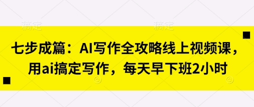 七步成篇：AI写作全攻略线上视频课，用ai搞定写作，每天早下班2小时-百货大全