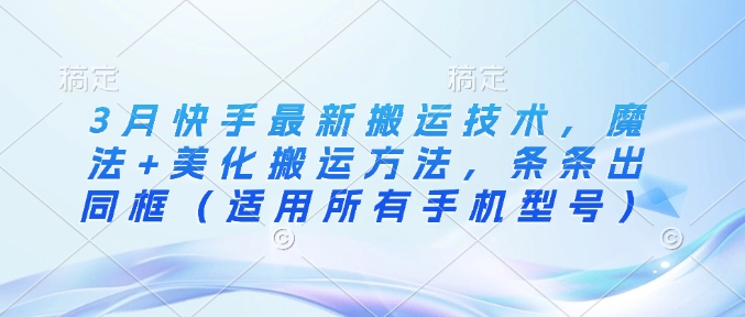 3月快手最新搬运技术，魔法+美化搬运方法，条条出同框(适用所有手机型号)-百货大全