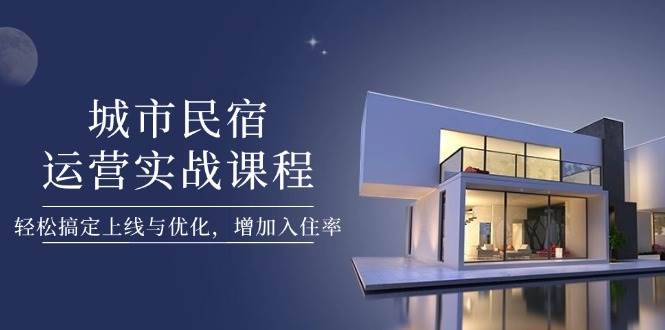 城市民宿运营实战课程，轻松搞定上线与优化，增加入住率-百货大全
