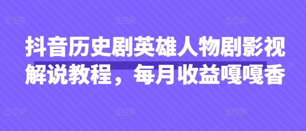 抖音历史剧英雄人物剧影视解说教程，每月收益嘎嘎香-百货大全