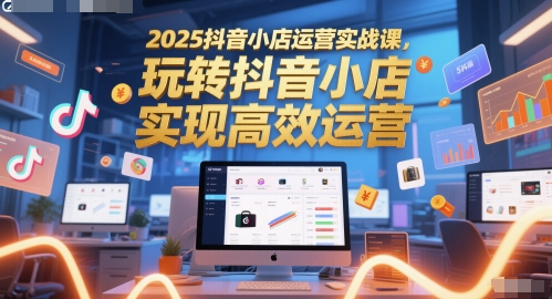2025抖音小店运营实战课，玩转抖音小店，实现高效运营-百货大全
