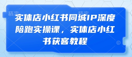 实体店小红书同城IP深度陪跑实操课，实体店小红书获客教程-百货大全