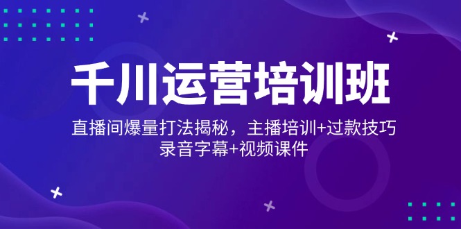 千川运营培训班，直播间爆量打法揭秘，主播培训+过款技巧，录音字幕+视频-百货大全