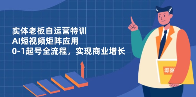 实体老板自运营特训，AI短视频矩阵应用，0-1起号全流程，实现商业增长-百货大全