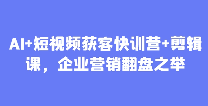AI+短视频获客快训营+剪辑课，企业营销翻盘之举-百货大全