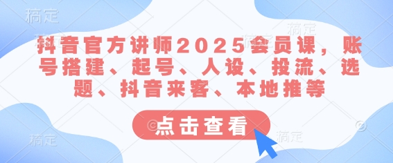 抖音官方讲师2025会员课，账号搭建、起号、人设、投流、选题、抖音来客、本地推等-百货大全