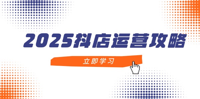 2025抖店运营攻略，掌握抖店技巧，打造月销百万，新手入门到精通-百货大全