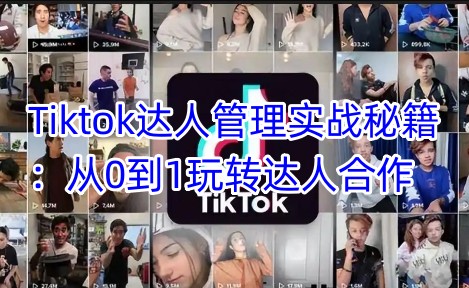 Tiktok达人管理实战秘籍：从0到1玩转达人合作-百货大全