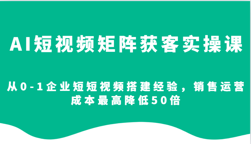 AI短视频矩阵获客实操课，从0-1企业短短视频搭建经验，销售运营成本最高降低50倍-百货大全