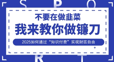 韭菜生涯终结者，我来教你做镰刀，2025如何通过“知识付费”实现财F自由【揭秘】-百货大全