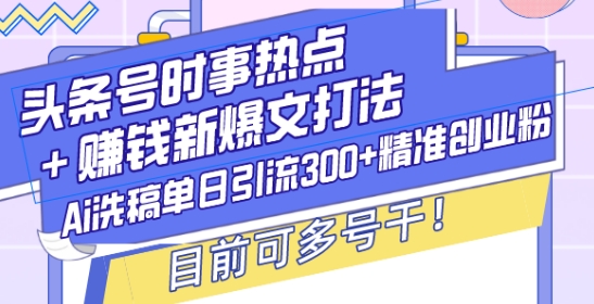 头条号时事热点+赚钱新爆文打法，Ai洗稿单日引流300+精准创业粉，目前可多号干【揭秘】-百货大全