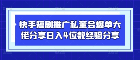 快手短剧推广私董会爆单大佬分享日入4位数经验分享-百货大全