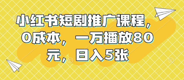 小红书短剧推广课程，0成本，一万播放80元，日入5张-百货大全