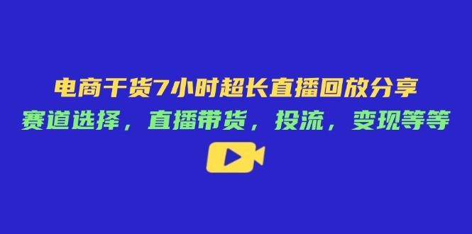 电商干货7小时超长直播回放分享：赛道选择，直播带货，投流，变现等等-百货大全