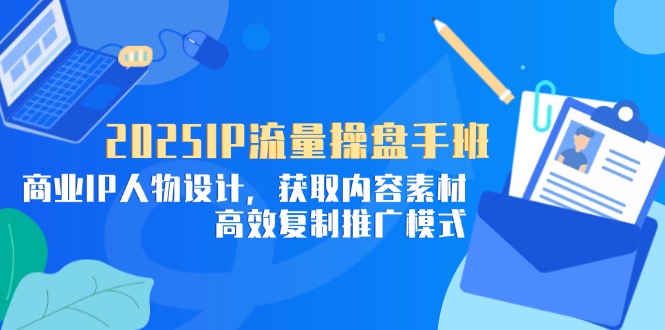 2025IP流量操盘手班，商业IP人物设计，获取内容素材，高效复制推广模式-百货大全