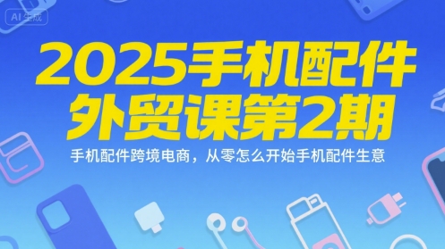 2025手机配件外贸课第2期，手机配件跨境电商，从零怎么开始手机配件生意-百货大全