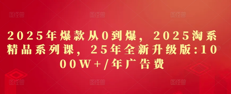 2025年爆款从0到爆，2025淘系精品系列课，25年全新升级版：1000W+1年广告费-百货大全