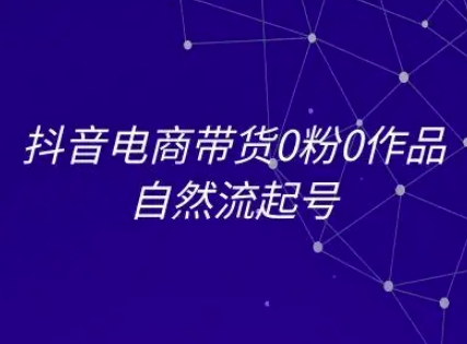 抖音电商带货0粉0作品自然流起号，抖音电商教程-百货大全