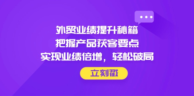 外贸业绩提升秘籍，把握产品获客要点，实现业绩倍增，轻松破局-百货大全