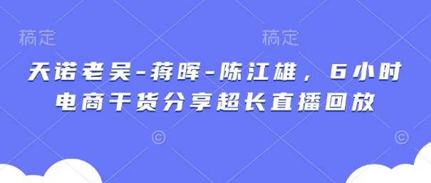 天诺老吴-蒋晖-陈江雄，6小时电商干货分享超长直播回放-百货大全