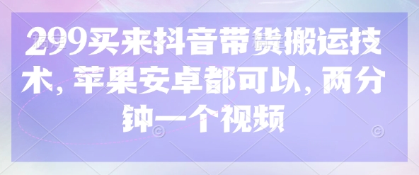 299买来抖音带货搬运技术，苹果安卓都可以，两分钟一个视频-百货大全
