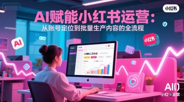 AI 赋能小红书运营：从账号定位到批量生产内容的全流程-百货大全
