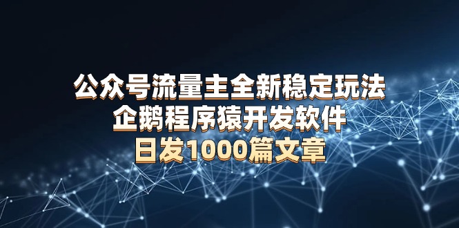 公众号流量主全新稳定玩法 企鹅程序猿开发软件 日发1000篇文章 无需AI改写-百货大全