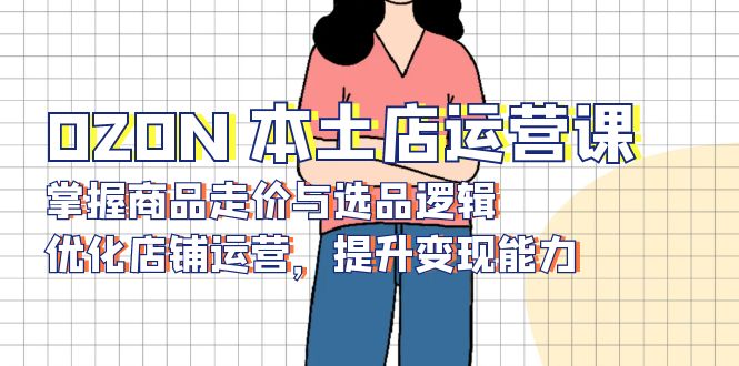 OZON 本土店运营课，掌握商品走价与选品逻辑，优化店铺运营，提升变现能力-百货大全
