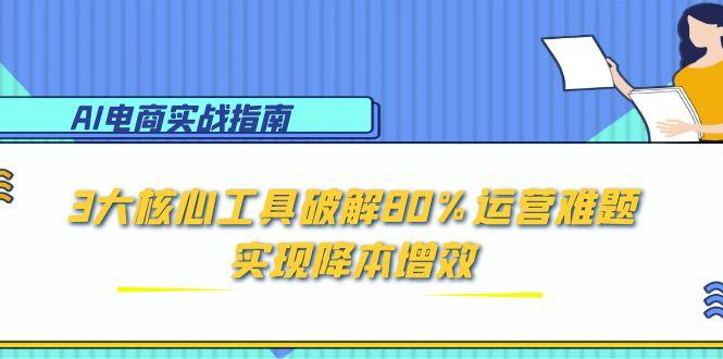 AI电商实战指南：3大核心工具破解80%运营难题，实现降本增效-百货大全