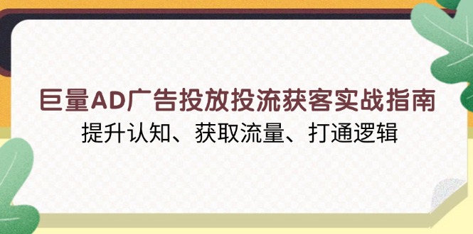 巨量AD广告投放投流获客实战指南，提升认知、获取流量、打通逻辑-百货大全