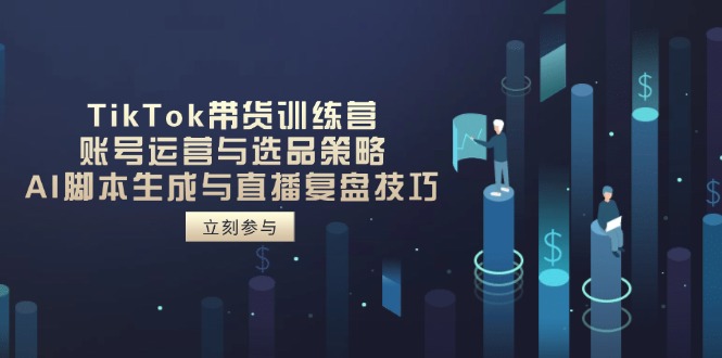 TikTok带货训练营，账号运营与选品策略，AI脚本生成与直播复盘技巧-百货大全