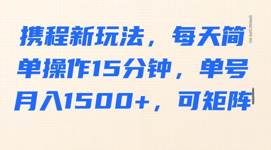 携程新玩法，每天简单操作15分钟，单号月入1500+，可矩阵-百货大全