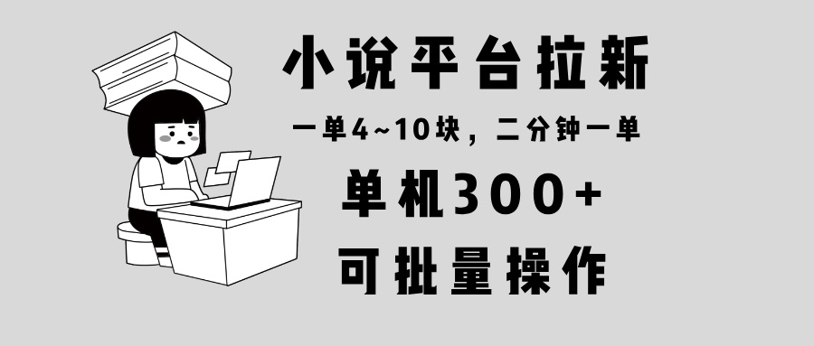 小说平台拉新，单机300+，两分钟一单4~10块，操作简单可批量。-百货大全