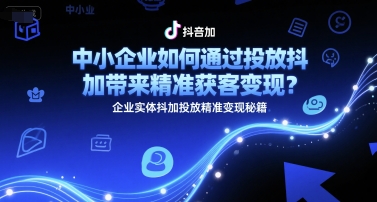 中小企业如何通过投放抖加带来精准获客变现？企业实体抖加投放精准变现秘籍-百货大全