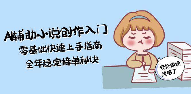 AI辅助小说创作入门，零基础快速上手指南，全年稳定接单秘诀-百货大全
