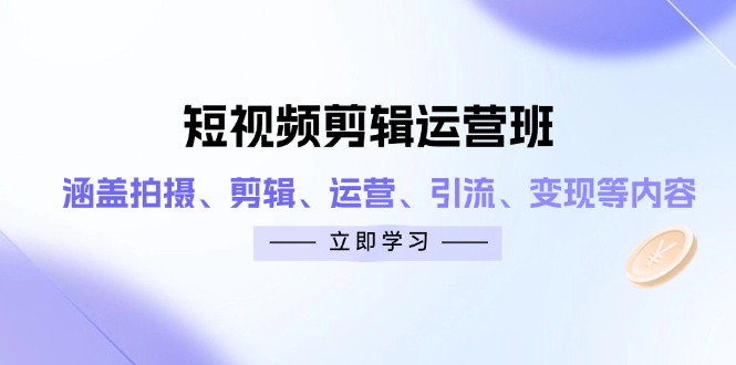 短视频剪辑运营班：涵盖拍摄、剪辑、运营、引流、变现等内容-百货大全