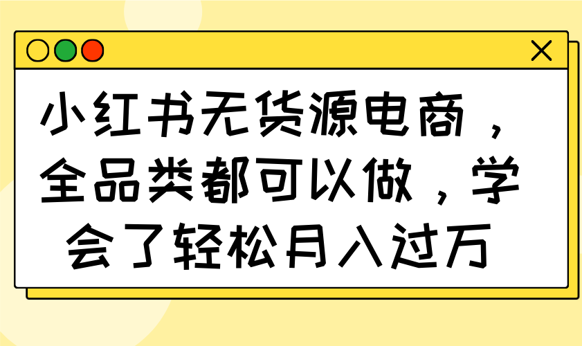 小红书无货源电商，全品类都可以做，学会了轻松月入过万-百货大全