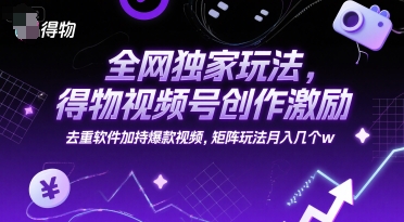 全网独家玩法，得物视频号创作激励 去重软件加持爆款视频，矩阵玩法月入几个w【揭秘】-百货大全