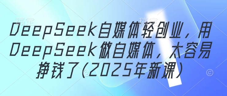 DeepSeek自媒体轻创业，用DeepSeek做自媒体，太容易挣钱了(2025年新课)-百货大全