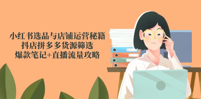小红书选品与店铺运营秘籍，抖店拼多多货源筛选，爆款笔记+直播流量攻略-百货大全