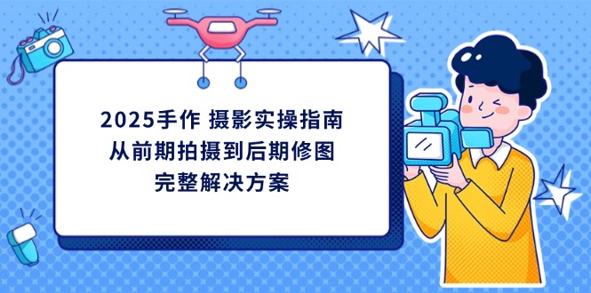 2025手作 摄影实操指南，从前期拍摄到后期修图的完整解决方案-百货大全